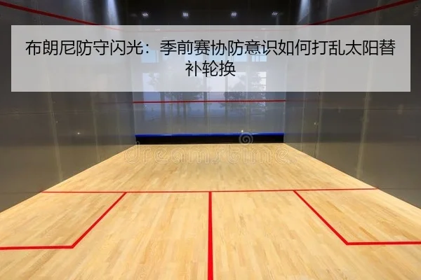 布朗尼防守闪光：季前赛协防意识如何打乱太阳替补轮换